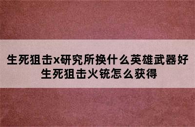 生死狙击x研究所换什么英雄武器好 生死狙击火铳怎么获得